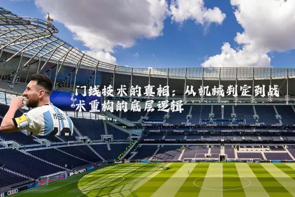 门线技术的真相：从机械判定到战术重构的底层逻辑