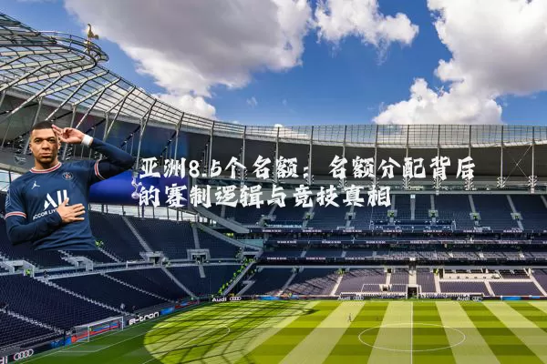 亚洲8.5个名额：名额分配背后的赛制逻辑与竞技真相