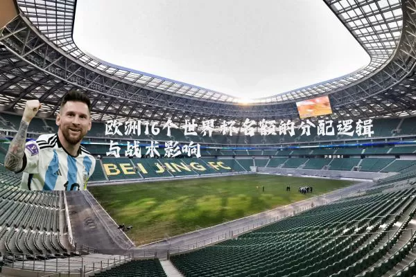 欧洲16个世界杯名额的分配逻辑与战术影响