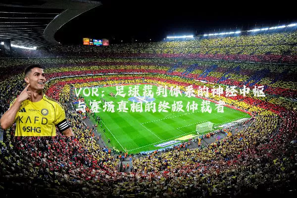 VOR：足球裁判体系的神经中枢与赛场真相的终极仲裁者