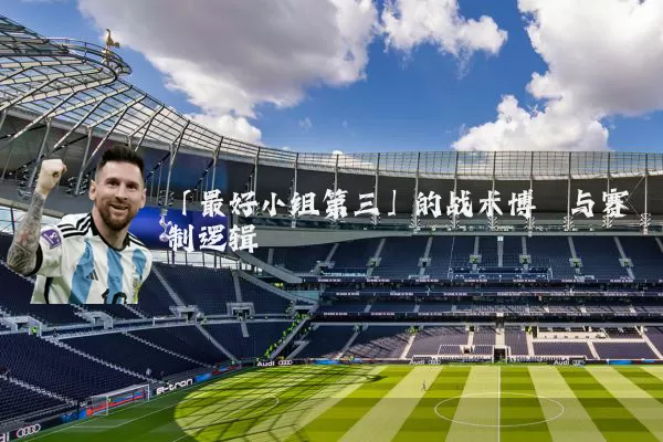 「最好小组第三」的战术博弈与赛制逻辑