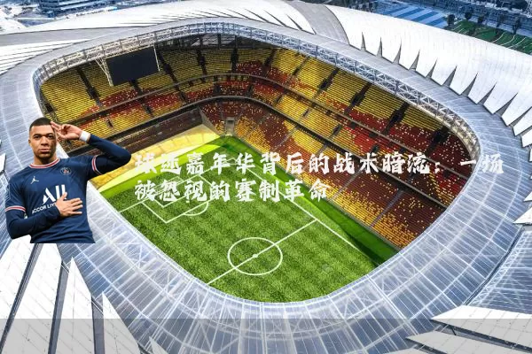 球迷嘉年华背后的战术暗流：一场被忽视的赛制革命