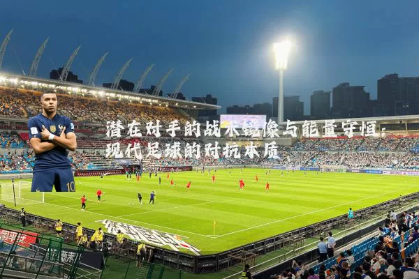 潜在对手的战术镜像与能量守恒:现代足球的对抗本质