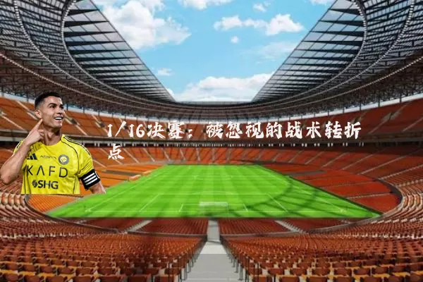 1/16决赛:被忽视的战术转折点