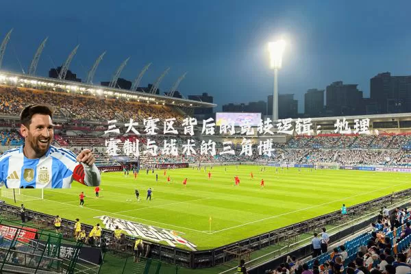 三大赛区背后的竞技逻辑:地理、赛制与战术的三角博弈