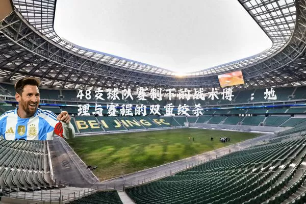 48支球队赛制下的战术博弈:地理与赛程的双重绞杀