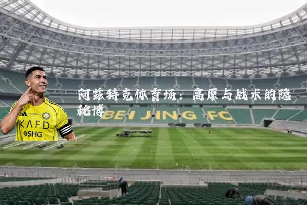阿兹特克体育场:高原与战术的隐秘博弈