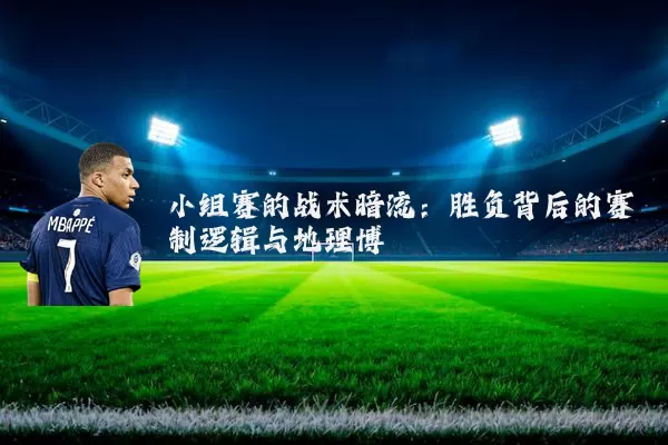 小组赛的战术暗流:胜负背后的赛制逻辑与地理博弈
