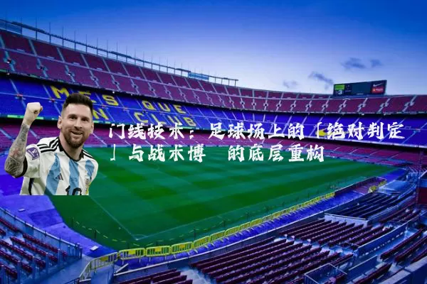 门线技术:足球场上的「绝对判定」与战术博弈的底层重构