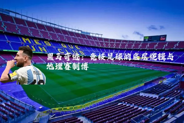 黑马奇迹:竞技足球的底层逻辑与地理赛制博弈