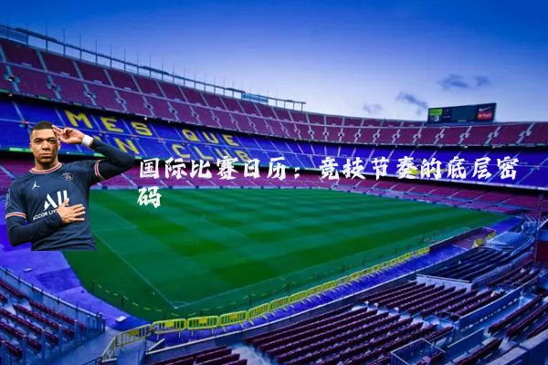 国际比赛日历:竞技节奏的底层密码