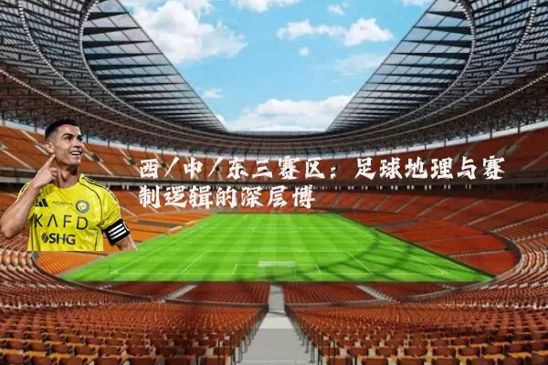 西/中/东三赛区：足球地理与赛制逻辑的深层博弈